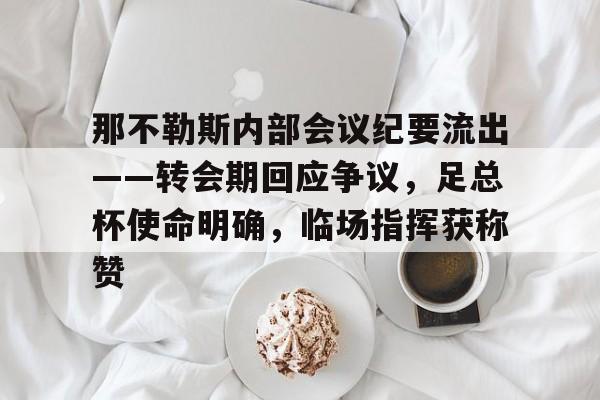 关于那不勒斯内部会议纪要流出——转会期回应争议，足总杯使命明确，临场指挥获称赞的信息开云中国官方网站